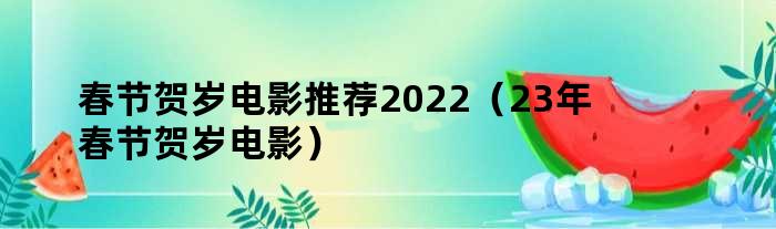 春节贺岁电影推荐2022（23年春节贺岁电影）