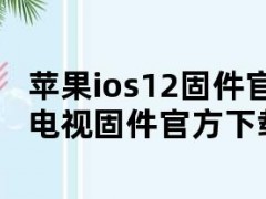苹果ios12固件官方下载（小米电视固件官方下载）