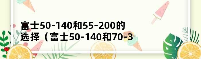 富士50-140和55-200的选择（富士50-140和70-300）