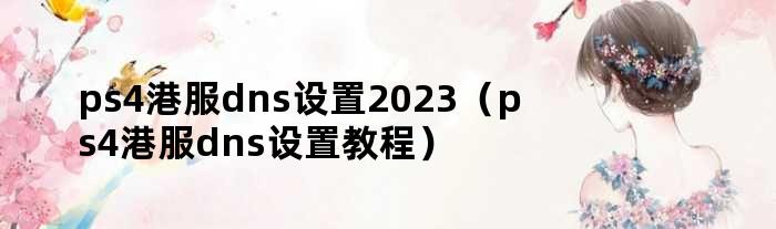 ps4港服dns设置2023（ps4港服dns设置教程）